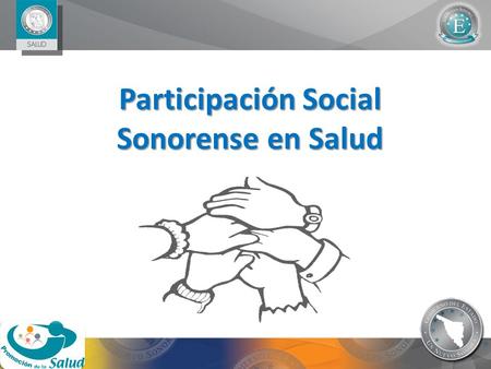 Participación Social Sonorense en Salud. OBJETIVO Mejorar el nivel de bienestar de la población mediante la plena participación de la ciudadanía, buscando.