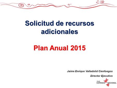 Solicitud de recursos adicionales Plan Anual 2015 Jaime Enrique Valladolid Cienfuegos Director Ejecutivo.