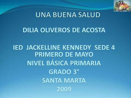 DILIA OLIVEROS DE ACOSTA IED JACKELLINE KENNEDY SEDE 4 PRIMERO DE MAYO NIVEL BÁSICA PRIMARIA GRADO 3° SANTA MARTA 2009.