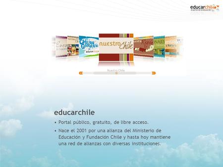 Educarchile Portal público, gratuito, de libre acceso. Nace el 2001 por una alianza del Ministerio de Educación y Fundación Chile y hasta hoy mantiene.