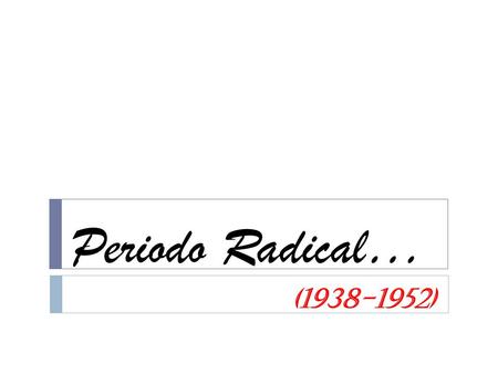 Periodo Radical… (1938-1952). Objetivo: Comprender y Analizar el periodo radical a través de los aspectos políticos, económicos y sociales.
