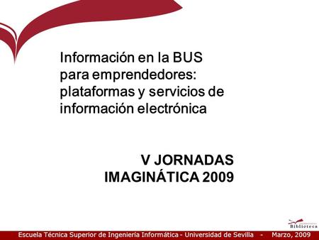 Escuela Técnica Superior de Ingeniería Informática - Universidad de Sevilla - Marzo, 2009 Información en la BUS para emprendedores: plataformas y servicios.