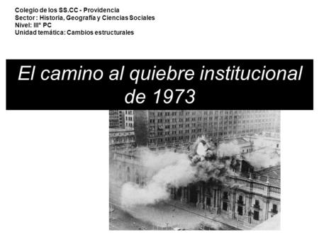 El camino al quiebre institucional de 1973 Colegio de los SS.CC - Providencia Sector : Historia, Geografía y Ciencias Sociales Nivel: III° PC Unidad temática: