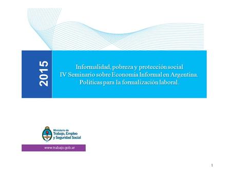 IV Seminario de Economía Informal en Argentina Políticas para la formalización laboral 1 Informalidad, pobreza y protección social IV Seminario sobre Economía.