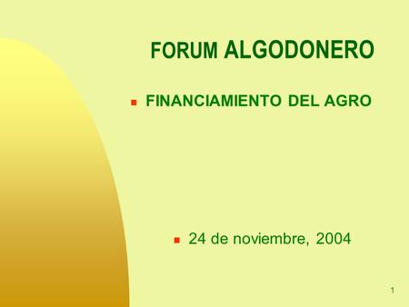 1 FORUM ALGODONERO FINANCIAMIENTO DEL AGRO 24 de noviembre, 2004.