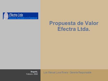 1 Propuesta de Valor Efectra Ltda. Bogotá, Febrero 2008 Luis Manuel Luna Rivera / Gerente Responsable.