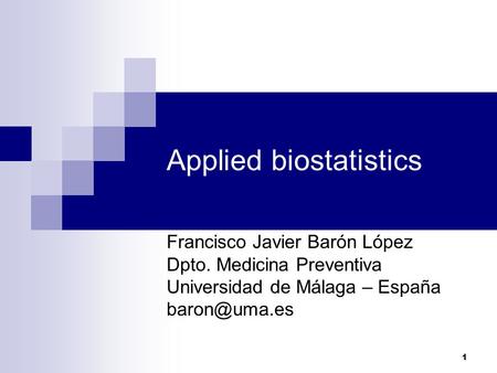 1 Applied biostatistics Francisco Javier Barón López Dpto. Medicina Preventiva Universidad de Málaga – España