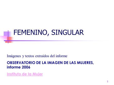 1 FEMENINO, SINGULAR Imágenes y textos extraídos del informe OBSERVATORIO DE LA IMAGEN DE LAS MUJERES, informe 2006 Instituto de la Mujer.