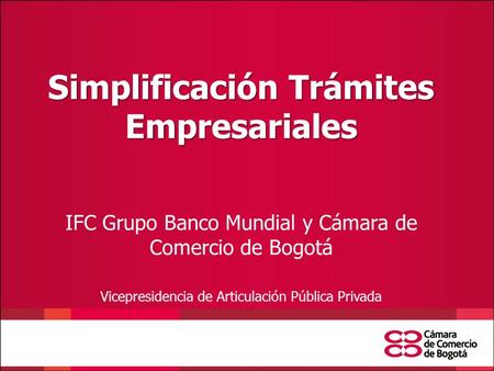 Simplificación Trámites Empresariales IFC Grupo Banco Mundial y Cámara de Comercio de Bogotá Vicepresidencia de Articulación Pública Privada.