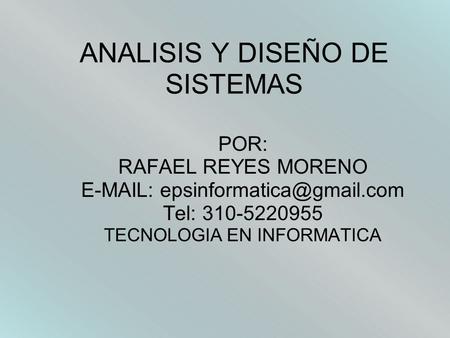 ANALISIS Y DISEÑO DE SISTEMAS POR: RAFAEL REYES MORENO   Tel: 310-5220955 TECNOLOGIA EN INFORMATICA.