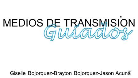 MEDIOS DE TRANSMISION Giselle Bojorquez-Brayton Bojorquez-Jason Acuna.