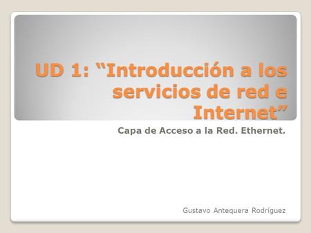 UD 1: “Introducción a los servicios de red e Internet” Capa de Acceso a la Red. Ethernet. Gustavo Antequera Rodríguez.