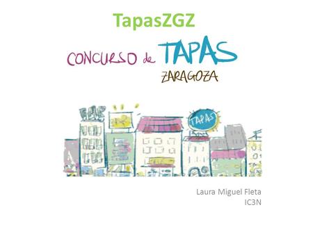 TapasZGZ Laura Miguel Fleta IC3N. IDEA Aplicación Android destinada a dar a conocer el Concurso de Tapas de la Ciudad de Zaragoza. ¿Por qué? Millones.