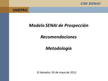 UNIEPRO Modelo SENAI de Prospección Recomendaciones Metodología El Salvador, 03 de mayo de 2012.