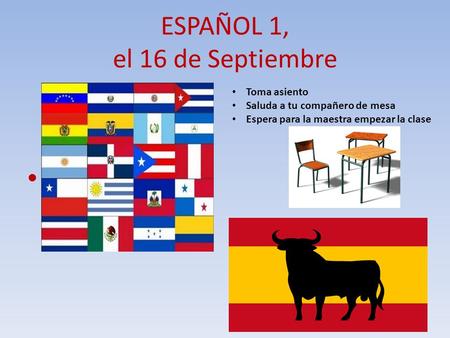 ESPAÑOL 1, el 16 de Septiembre a la clase de ESPAÑOL Toma asiento Saluda a tu compañero de mesa Espera para la maestra empezar la clase.