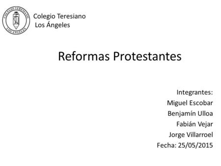 Reformas Protestantes Integrantes: Miguel Escobar Benjamín Ulloa Fabián Vejar Jorge Villarroel Fecha: 25/05/2015 Colegio Teresiano Los Ángeles.
