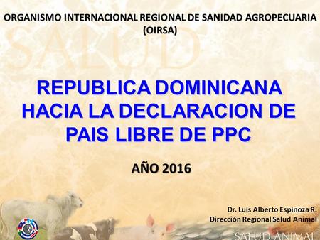 ORGANISMO INTERNACIONAL REGIONAL DE SANIDAD AGROPECUARIA (OIRSA) Dr. Luis Alberto Espinoza R. Dirección Regional Salud Animal REPUBLICA DOMINICANA HACIA.