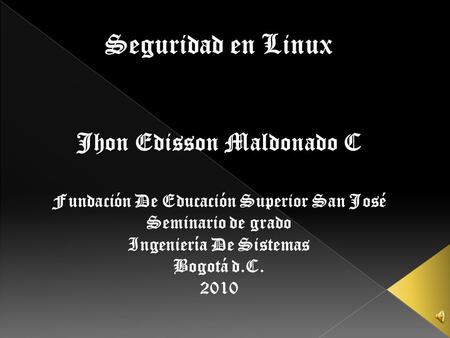 Seguridad en Linux Jhon Edisson Maldonado C Fundación De Educación Superior San José Seminario de grado Ingeniería De Sistemas Bogotá d.C. 2010.