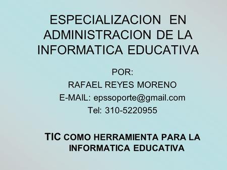 ESPECIALIZACION EN ADMINISTRACION DE LA INFORMATICA EDUCATIVA POR: RAFAEL REYES MORENO   Tel: 310-5220955 TIC COMO HERRAMIENTA.