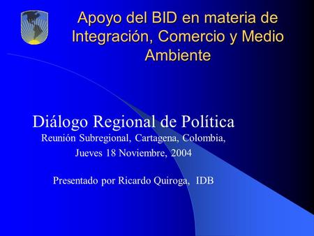 Apoyo del BID en materia de Integración, Comercio y Medio Ambiente Diálogo Regional de Política Reunión Subregional, Cartagena, Colombia, Jueves 18 Noviembre,