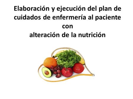 Elaboración y ejecución del plan de cuidados de enfermería al paciente con alteración de la nutrición.