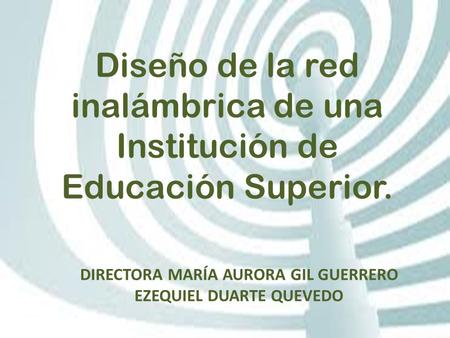 Diseño de la red inalámbrica de una Institución de Educación Superior. DIRECTORA MARÍA AURORA GIL GUERRERO EZEQUIEL DUARTE QUEVEDO.