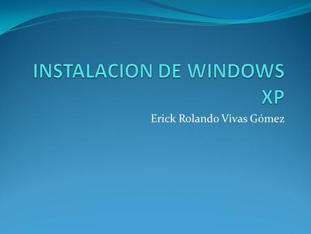 Erick Rolando Vivas Gómez. CÓMO REALIZAR UNA INSTALACIÓN LIMPIA DE WINDOWS XP IMPORTANTE Antes de proceder a la instalación nuevamente de Windows XP siga.