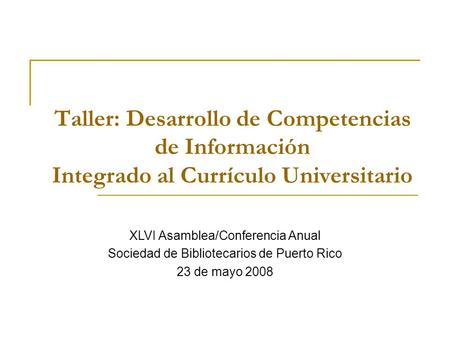 Taller: Desarrollo de Competencias de Información Integrado al Currículo Universitario XLVI Asamblea/Conferencia Anual Sociedad de Bibliotecarios de Puerto.