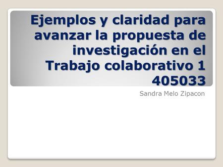 Ejemplos y claridad para avanzar la propuesta de investigación en el Trabajo colaborativo 1 405033 Sandra Melo Zipacon.
