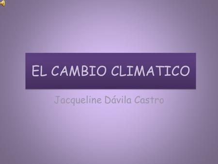 EL CAMBIO CLIMATICO Jacqueline Dávila Castro. Seguramente ya oíste hablar sobre el efecto invernadero. Tal vez lo escuchaste en la tele o tu maestra te.