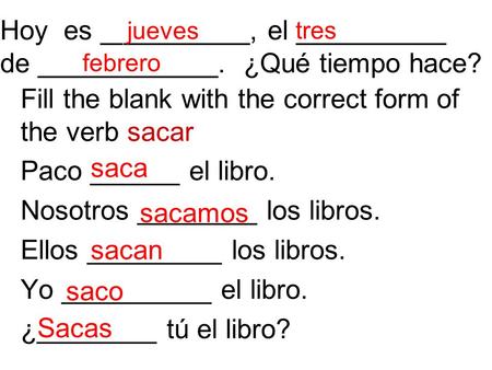 Hoy es __________, el __________ de ____________. ¿Qué tiempo hace? Fill the blank with the correct form of the verb sacar Paco ______ el libro. Nosotros.