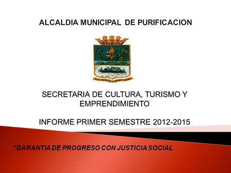 “GARANTIA DE PROGRESO CON JUSTICIA SOCIAL SECRETARIA DE CULTURA, TURISMO Y EMPRENDIMIENTO INFORME PRIMER SEMESTRE 2012-2015.