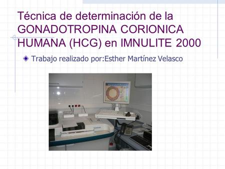 Técnica de determinación de la GONADOTROPINA CORIONICA HUMANA (HCG) en IMNULITE 2000 Trabajo realizado por:Esther Martínez Velasco.