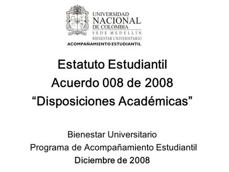 Estatuto Estudiantil Acuerdo 008 de 2008 “Disposiciones Académicas” Bienestar Universitario Programa de Acompañamiento Estudiantil Diciembre de 2008.