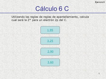 1 Cálculo 6 C Utilizando las reglas de reglas de apantallamiento, calcula cual será la Z* para un electrón 2p del C. 3.25 2.90 3.60 1.95 Ejercicio 6.