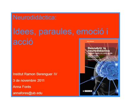 Neurodidàctica: Idees, paraules, emoció i acció Institut Ramon Berenguer IV 3 de novembre 2011 Anna Forés