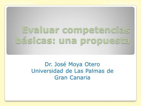 Evaluar competencias básicas: una propuesta Dr. José Moya Otero Universidad de Las Palmas de Gran Canaria Proyecto AtlántidaDr. José Moya Otero.