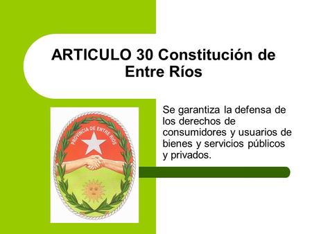 ARTICULO 30 Constitución de Entre Ríos Se garantiza la defensa de los derechos de consumidores y usuarios de bienes y servicios públicos y privados.