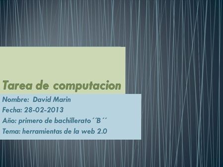 Nombre: David Marin Fecha: 28-02-2013 Año: primero de bachillerato´´B´´ Tema: herramientas de la web 2.0.