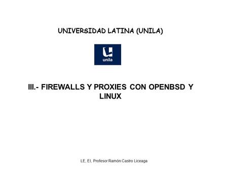 LE, EI, Profesor Ramón Castro Liceaga UNIVERSIDAD LATINA (UNILA) III.- FIREWALLS Y PROXIES CON OPENBSD Y LINUX.