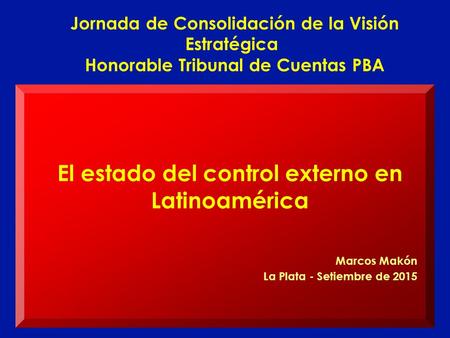 El estado del control externo en Latinoamérica Marcos Makón La Plata - Setiembre de 2015 Jornada de Consolidación de la Visión Estratégica Honorable Tribunal.