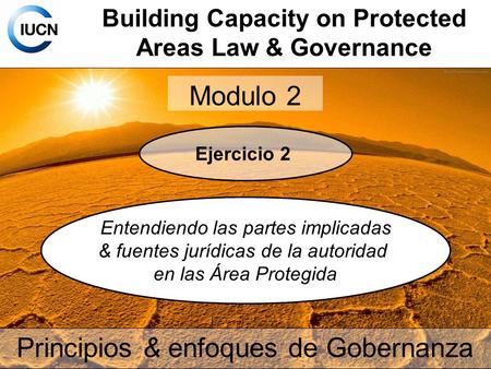 Building Capacity on Protected Areas Law & Governance Modulo 2 Principios & enfoques de Gobernanza Ejercicio 2 Entendiendo las partes implicadas & fuentes.