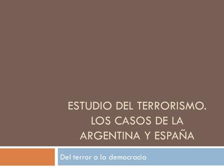 ESTUDIO DEL TERRORISMO. LOS CASOS DE LA ARGENTINA Y ESPAÑA Del terror a la democracia.