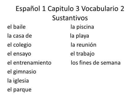 Español 1 Capitulo 3 Vocabulario 2 Sustantivos el baile la piscina la casa de la playa el colegio la reunión el ensayo el trabajo el entrenamiento los.