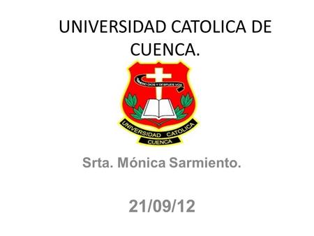 UNIVERSIDAD CATOLICA DE CUENCA. Srta. Mónica Sarmiento. 21/09/12.