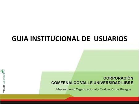 CORPORACIÓN COMFENALCO VALLE UNIVERSIDAD LIBRE GUIA INSTITUCIONAL DE USUARIOS Mejoramiento Organizacional y Evaluación de Riesgos.