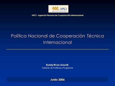 Política Nacional de Cooperación Técnica Internacional APCI - Agencia Peruana de Cooperación Internacional Junio 2006 Roddy Rivas-Llosa M. Gerente de Políticas.