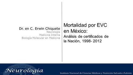 Mortalidad por EVC en México: Análisis de certificados de la Nación, 1998- 2012 Dr. en C. Erwin Chiquete Neurología Medicina Interna Biología Molecular.