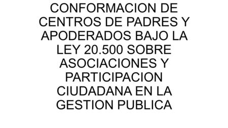 CONFORMACION DE CENTROS DE PADRES Y APODERADOS BAJO LA LEY 20.500 SOBRE ASOCIACIONES Y PARTICIPACION CIUDADANA EN LA GESTION PUBLICA.