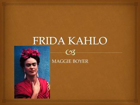 MAGGIE BOYER.   Frida nació sexta de julio mil novecientos y siete en Coyoacán, cuidad de Mexico y murió en el mismo lugar.  Ella tenía tres hermanas.